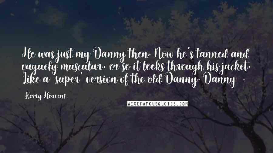 Kerry Heavens Quotes: He was just my Danny then. Now he's tanned and vaguely muscular, or so it looks through his jacket. Like a 'super' version of the old Danny. Danny +.