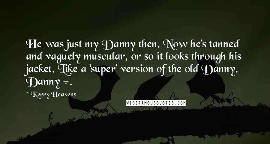 Kerry Heavens Quotes: He was just my Danny then. Now he's tanned and vaguely muscular, or so it looks through his jacket. Like a 'super' version of the old Danny. Danny +.