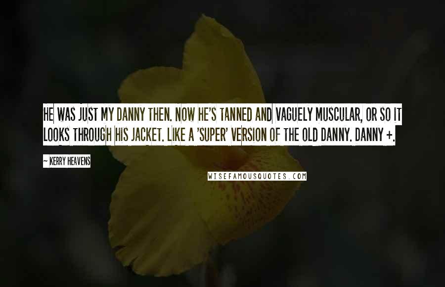 Kerry Heavens Quotes: He was just my Danny then. Now he's tanned and vaguely muscular, or so it looks through his jacket. Like a 'super' version of the old Danny. Danny +.