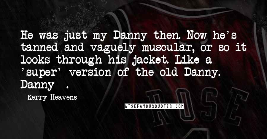 Kerry Heavens Quotes: He was just my Danny then. Now he's tanned and vaguely muscular, or so it looks through his jacket. Like a 'super' version of the old Danny. Danny +.