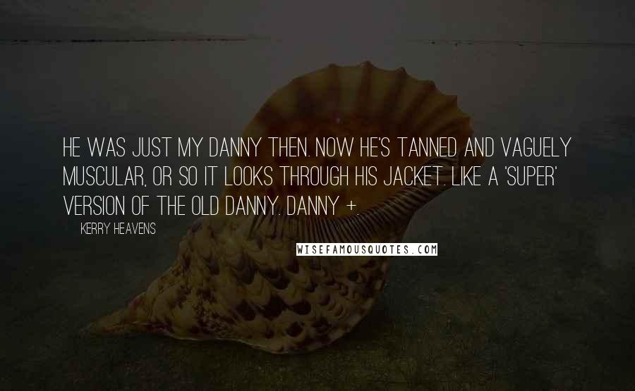 Kerry Heavens Quotes: He was just my Danny then. Now he's tanned and vaguely muscular, or so it looks through his jacket. Like a 'super' version of the old Danny. Danny +.