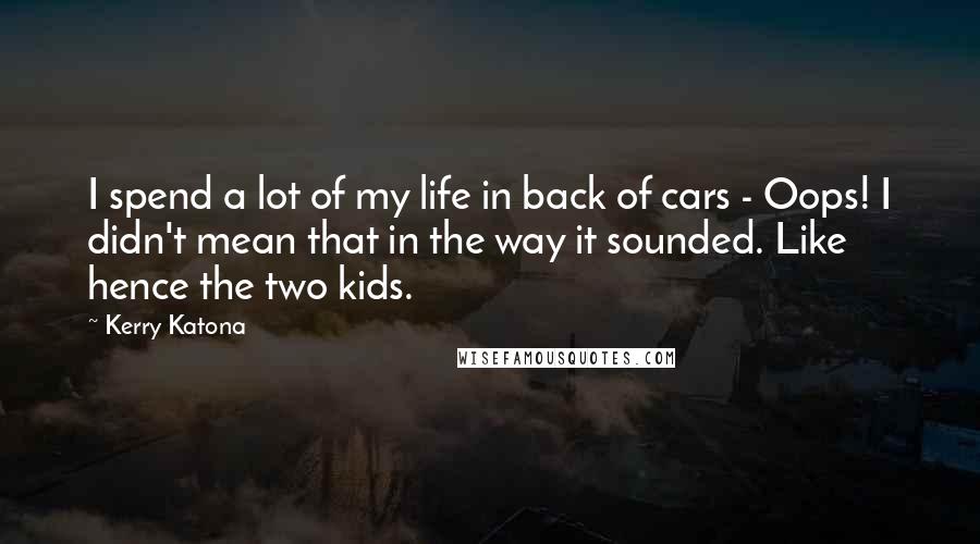 Kerry Katona Quotes: I spend a lot of my life in back of cars - Oops! I didn't mean that in the way it sounded. Like hence the two kids.