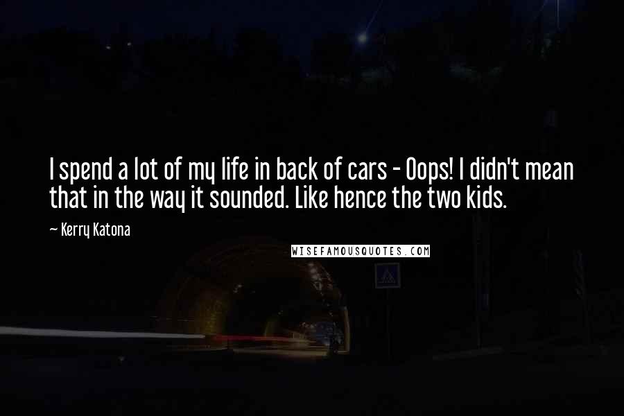 Kerry Katona Quotes: I spend a lot of my life in back of cars - Oops! I didn't mean that in the way it sounded. Like hence the two kids.