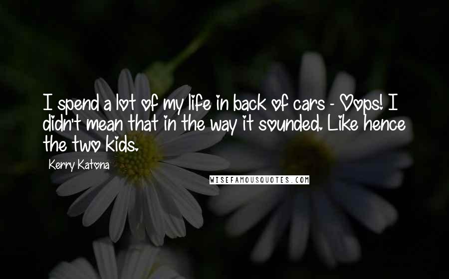 Kerry Katona Quotes: I spend a lot of my life in back of cars - Oops! I didn't mean that in the way it sounded. Like hence the two kids.