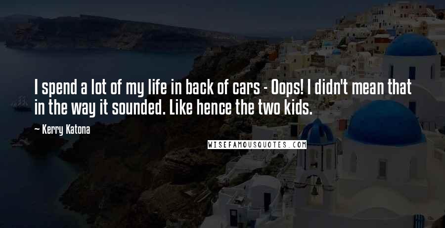 Kerry Katona Quotes: I spend a lot of my life in back of cars - Oops! I didn't mean that in the way it sounded. Like hence the two kids.