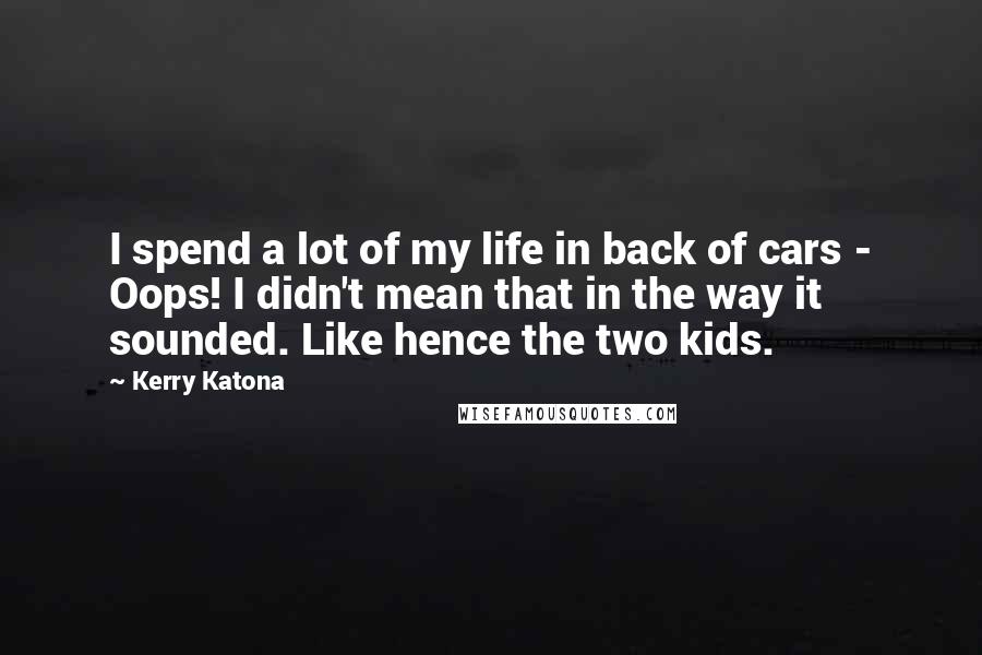 Kerry Katona Quotes: I spend a lot of my life in back of cars - Oops! I didn't mean that in the way it sounded. Like hence the two kids.