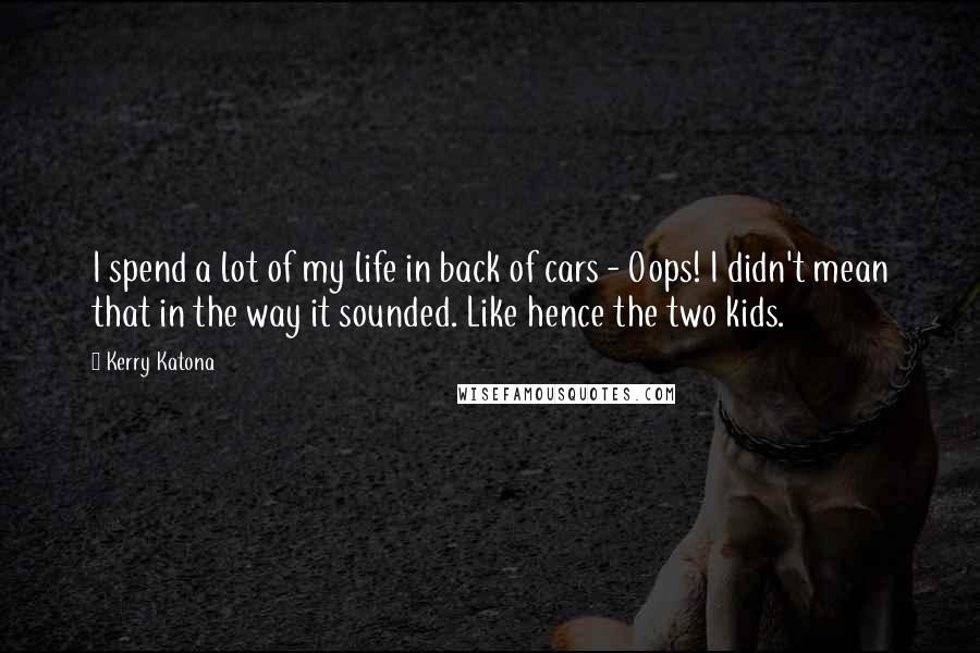 Kerry Katona Quotes: I spend a lot of my life in back of cars - Oops! I didn't mean that in the way it sounded. Like hence the two kids.