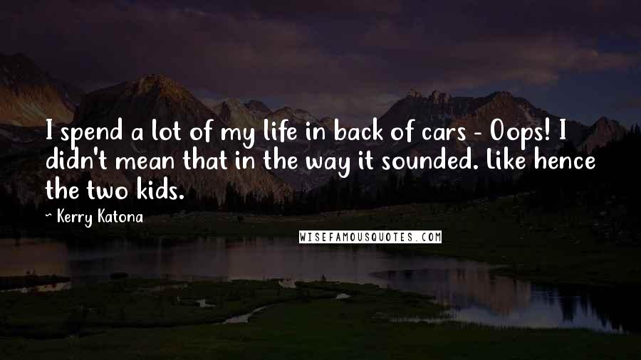 Kerry Katona Quotes: I spend a lot of my life in back of cars - Oops! I didn't mean that in the way it sounded. Like hence the two kids.