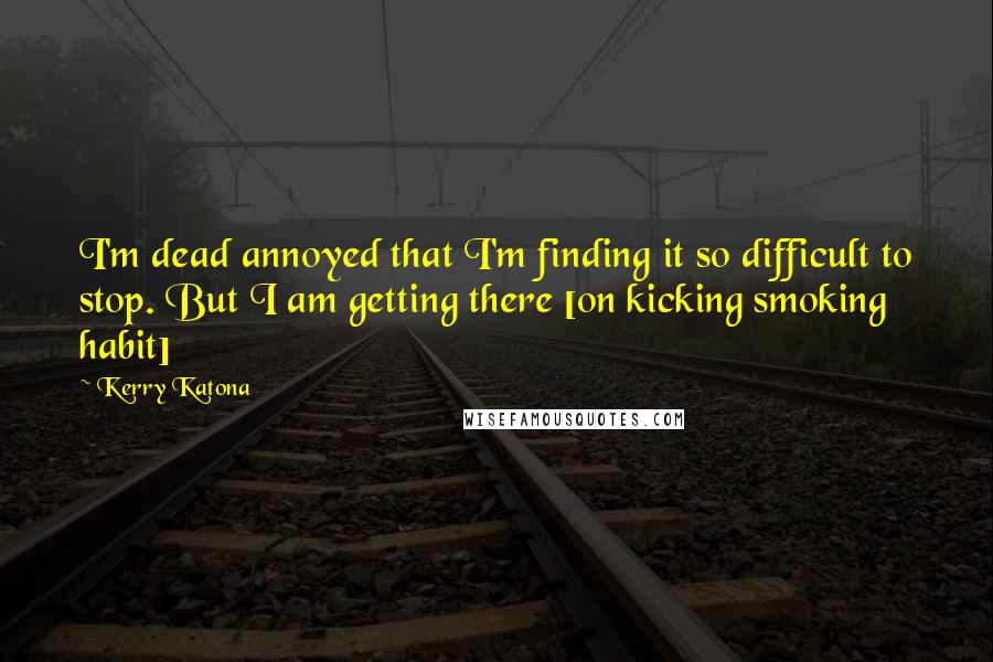 Kerry Katona Quotes: I'm dead annoyed that I'm finding it so difficult to stop. But I am getting there [on kicking smoking habit]