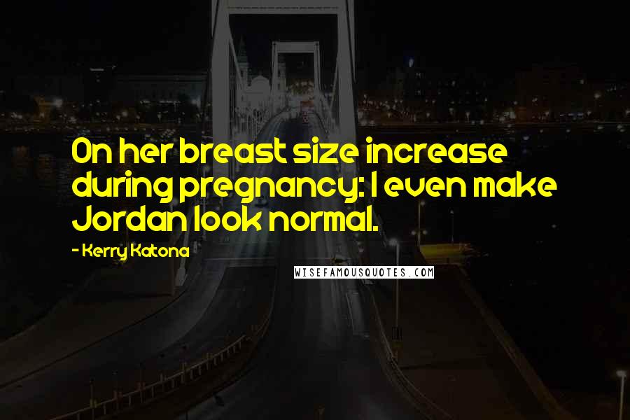 Kerry Katona Quotes: On her breast size increase during pregnancy: I even make Jordan look normal.