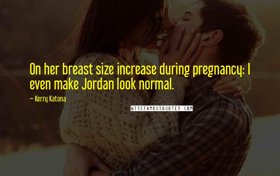 Kerry Katona Quotes: On her breast size increase during pregnancy: I even make Jordan look normal.
