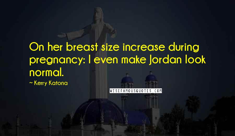 Kerry Katona Quotes: On her breast size increase during pregnancy: I even make Jordan look normal.
