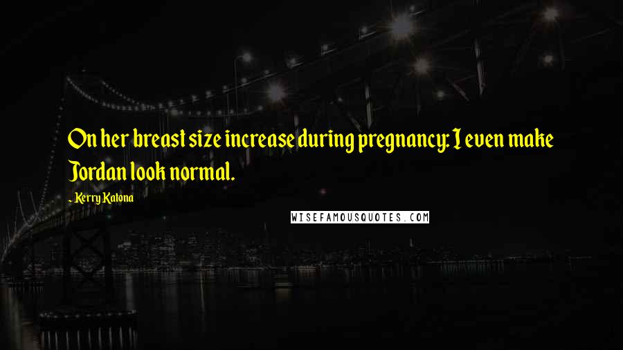 Kerry Katona Quotes: On her breast size increase during pregnancy: I even make Jordan look normal.