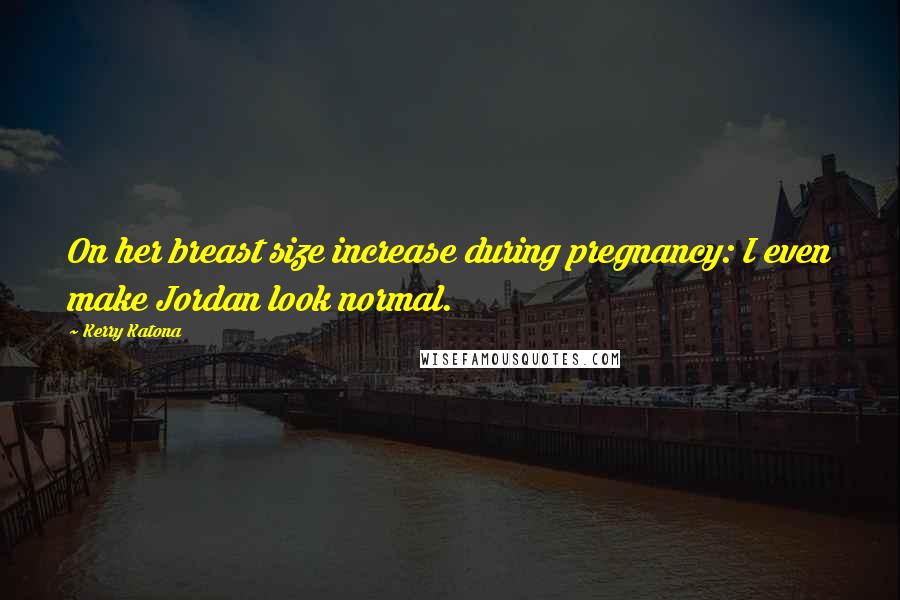 Kerry Katona Quotes: On her breast size increase during pregnancy: I even make Jordan look normal.