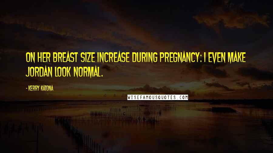 Kerry Katona Quotes: On her breast size increase during pregnancy: I even make Jordan look normal.