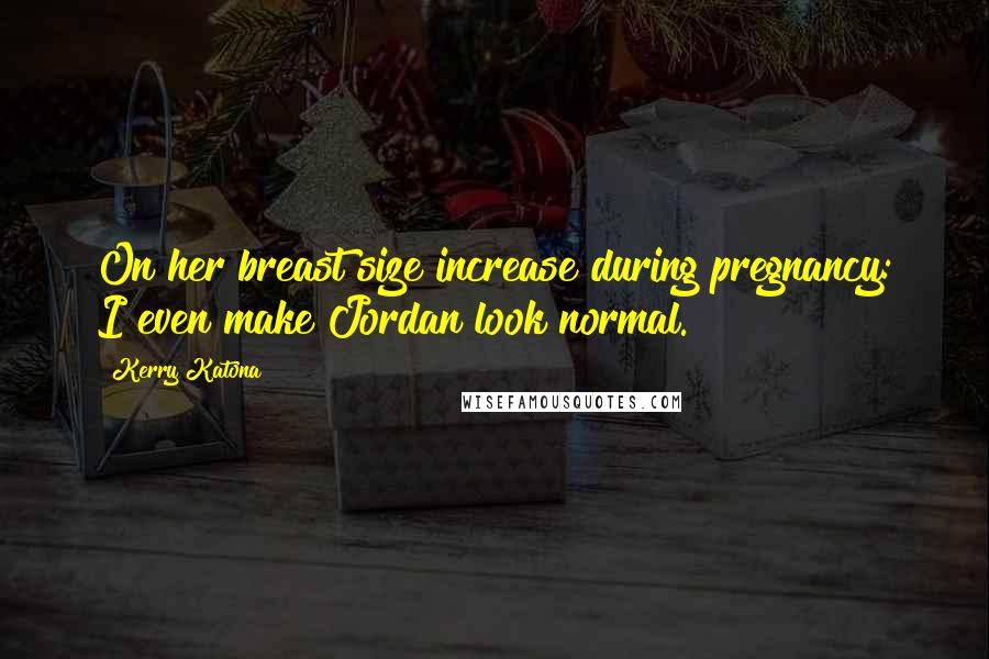Kerry Katona Quotes: On her breast size increase during pregnancy: I even make Jordan look normal.