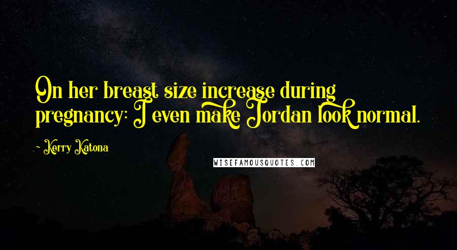 Kerry Katona Quotes: On her breast size increase during pregnancy: I even make Jordan look normal.