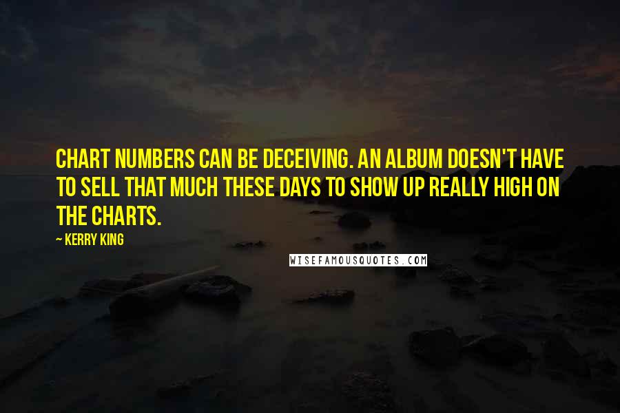 Kerry King Quotes: Chart numbers can be deceiving. An album doesn't have to sell that much these days to show up really high on the charts.