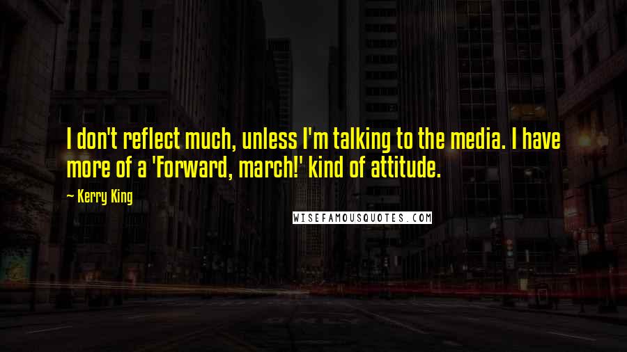 Kerry King Quotes: I don't reflect much, unless I'm talking to the media. I have more of a 'Forward, march!' kind of attitude.