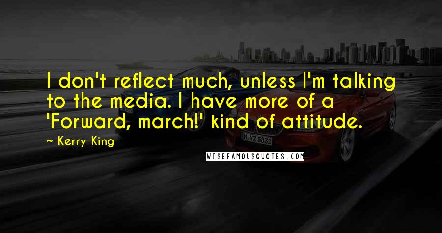 Kerry King Quotes: I don't reflect much, unless I'm talking to the media. I have more of a 'Forward, march!' kind of attitude.