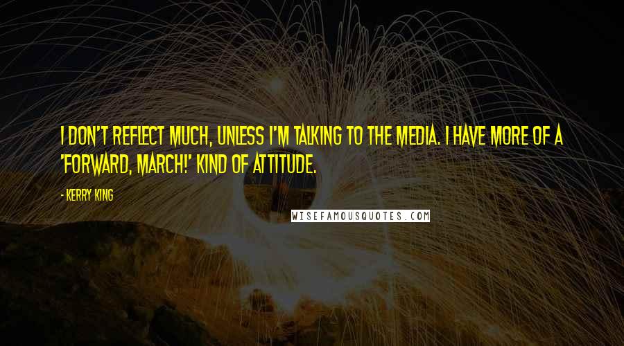 Kerry King Quotes: I don't reflect much, unless I'm talking to the media. I have more of a 'Forward, march!' kind of attitude.