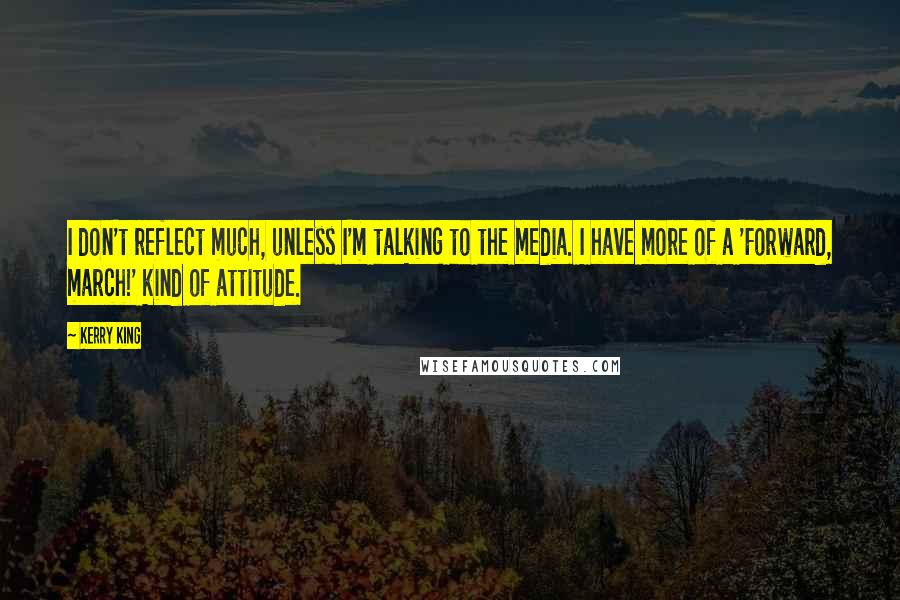 Kerry King Quotes: I don't reflect much, unless I'm talking to the media. I have more of a 'Forward, march!' kind of attitude.