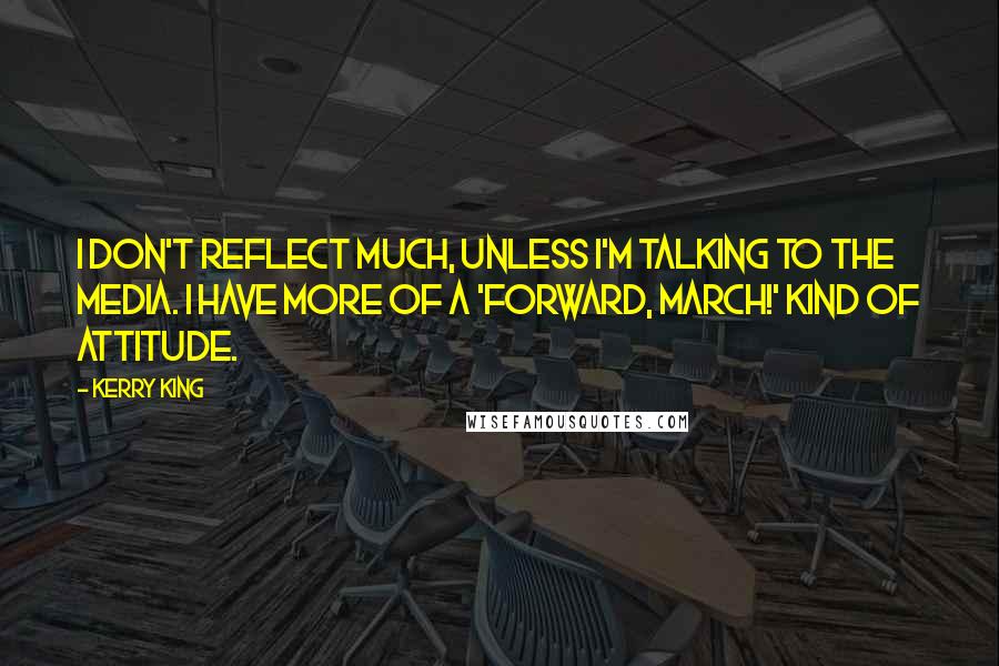 Kerry King Quotes: I don't reflect much, unless I'm talking to the media. I have more of a 'Forward, march!' kind of attitude.