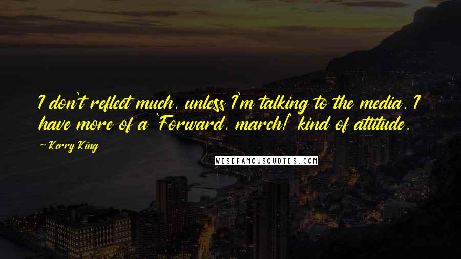 Kerry King Quotes: I don't reflect much, unless I'm talking to the media. I have more of a 'Forward, march!' kind of attitude.