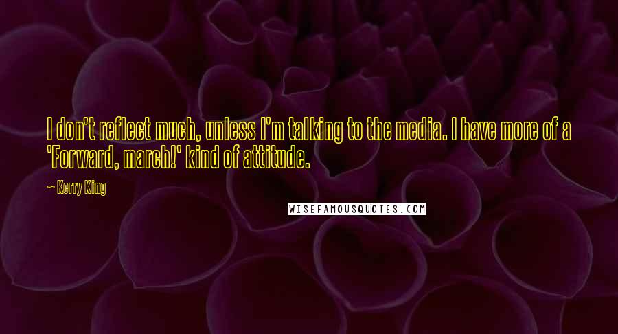 Kerry King Quotes: I don't reflect much, unless I'm talking to the media. I have more of a 'Forward, march!' kind of attitude.