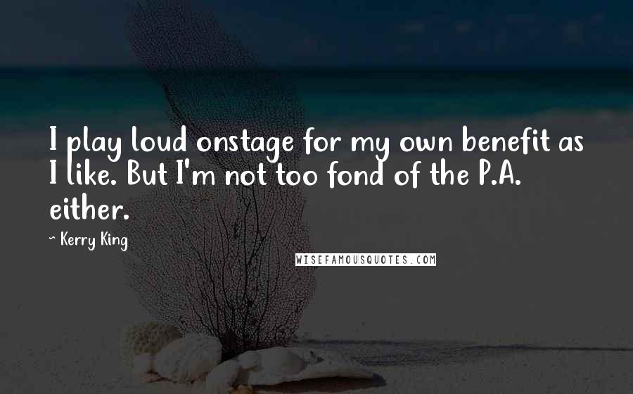 Kerry King Quotes: I play loud onstage for my own benefit as I like. But I'm not too fond of the P.A. either.