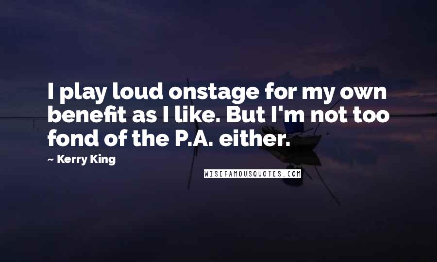 Kerry King Quotes: I play loud onstage for my own benefit as I like. But I'm not too fond of the P.A. either.