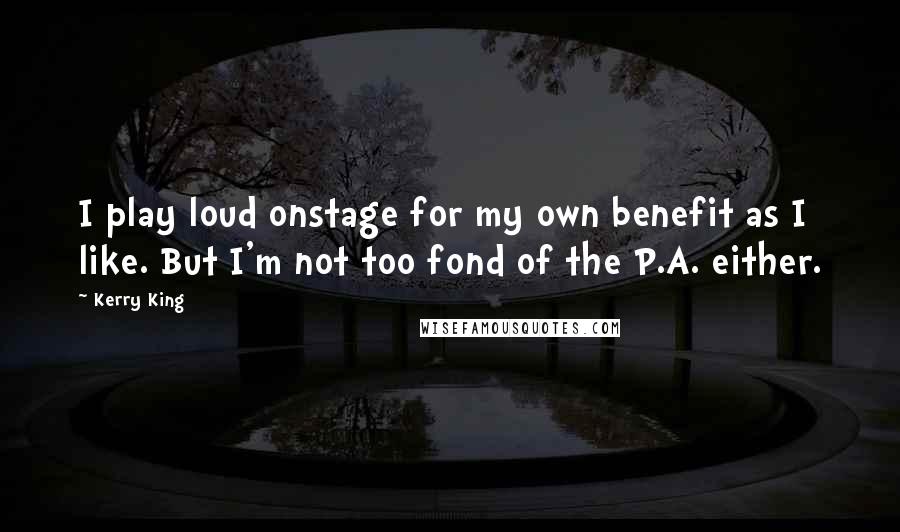 Kerry King Quotes: I play loud onstage for my own benefit as I like. But I'm not too fond of the P.A. either.