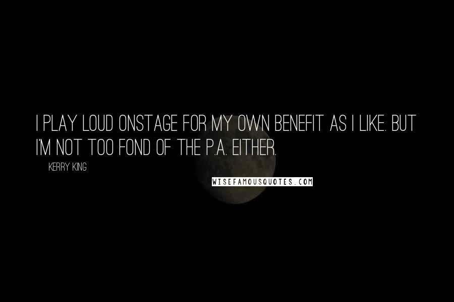 Kerry King Quotes: I play loud onstage for my own benefit as I like. But I'm not too fond of the P.A. either.