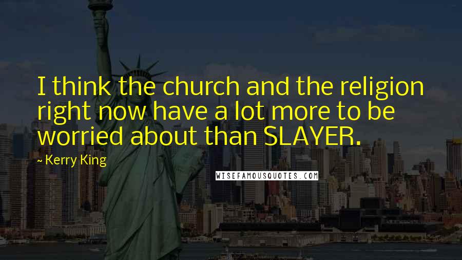 Kerry King Quotes: I think the church and the religion right now have a lot more to be worried about than SLAYER.