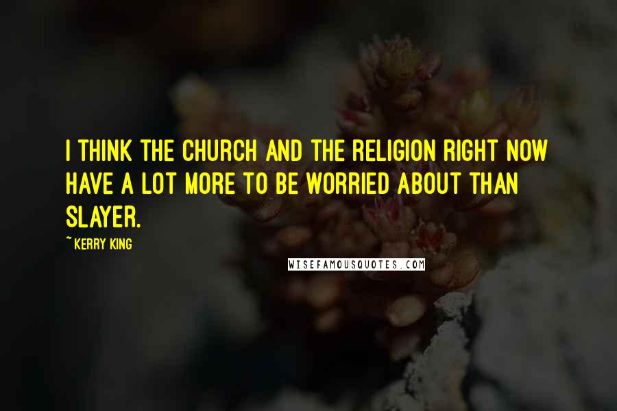 Kerry King Quotes: I think the church and the religion right now have a lot more to be worried about than SLAYER.