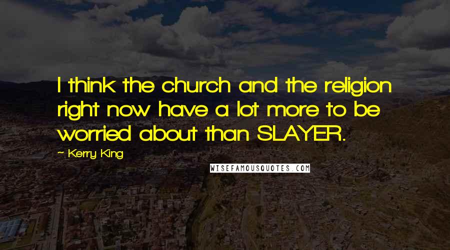 Kerry King Quotes: I think the church and the religion right now have a lot more to be worried about than SLAYER.