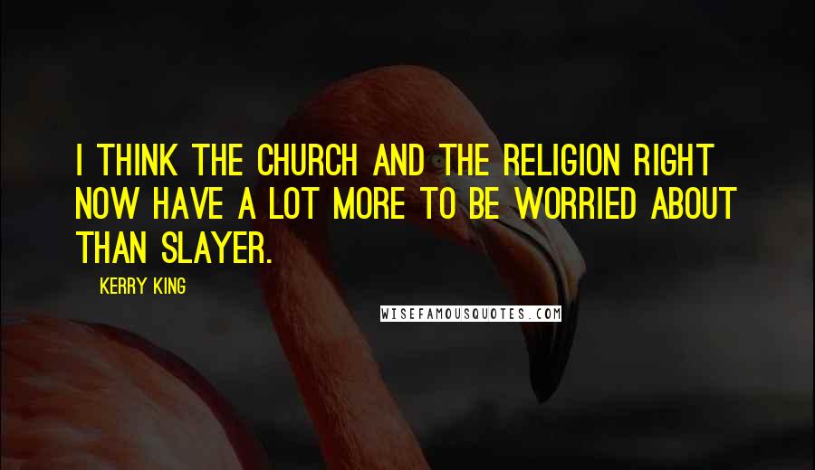 Kerry King Quotes: I think the church and the religion right now have a lot more to be worried about than SLAYER.