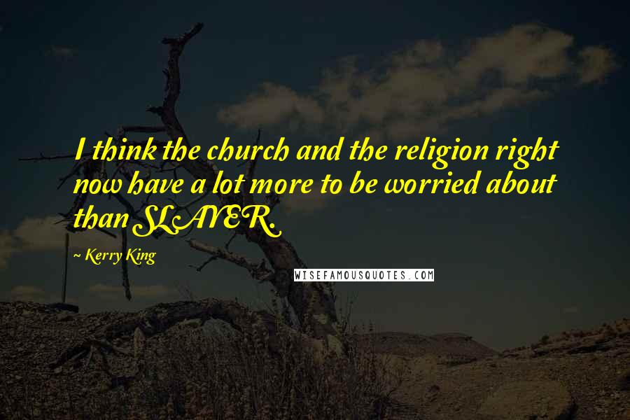 Kerry King Quotes: I think the church and the religion right now have a lot more to be worried about than SLAYER.