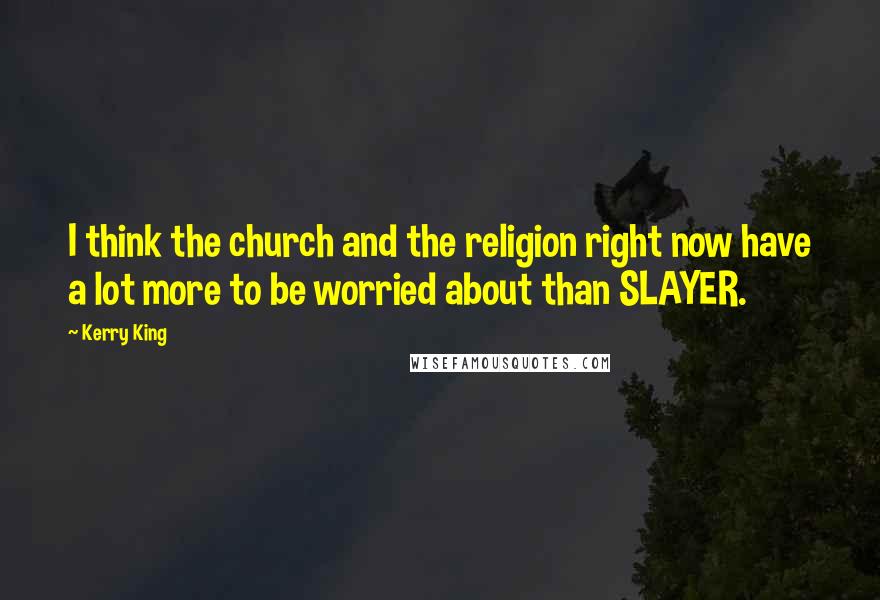 Kerry King Quotes: I think the church and the religion right now have a lot more to be worried about than SLAYER.