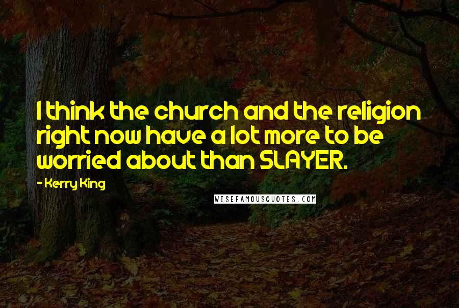 Kerry King Quotes: I think the church and the religion right now have a lot more to be worried about than SLAYER.