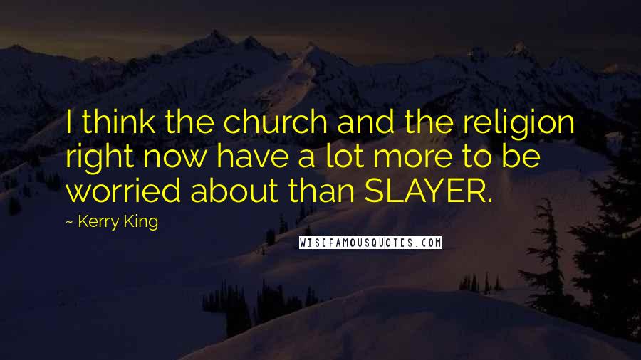 Kerry King Quotes: I think the church and the religion right now have a lot more to be worried about than SLAYER.