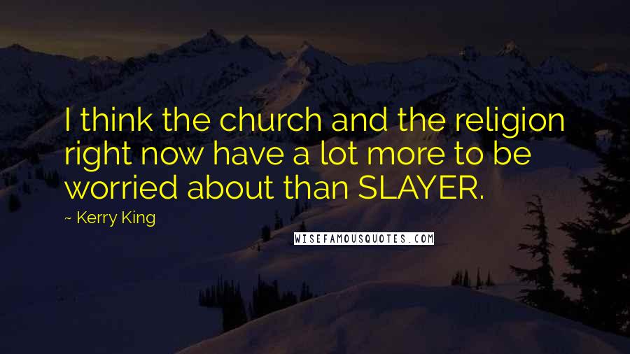 Kerry King Quotes: I think the church and the religion right now have a lot more to be worried about than SLAYER.