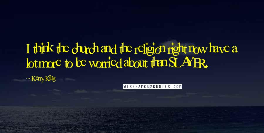 Kerry King Quotes: I think the church and the religion right now have a lot more to be worried about than SLAYER.