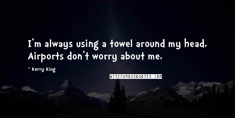 Kerry King Quotes: I'm always using a towel around my head. Airports don't worry about me.