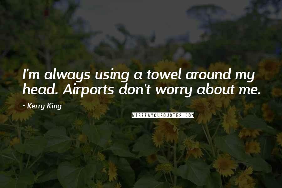 Kerry King Quotes: I'm always using a towel around my head. Airports don't worry about me.