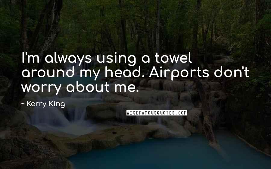Kerry King Quotes: I'm always using a towel around my head. Airports don't worry about me.