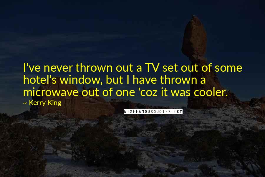 Kerry King Quotes: I've never thrown out a TV set out of some hotel's window, but I have thrown a microwave out of one 'coz it was cooler.
