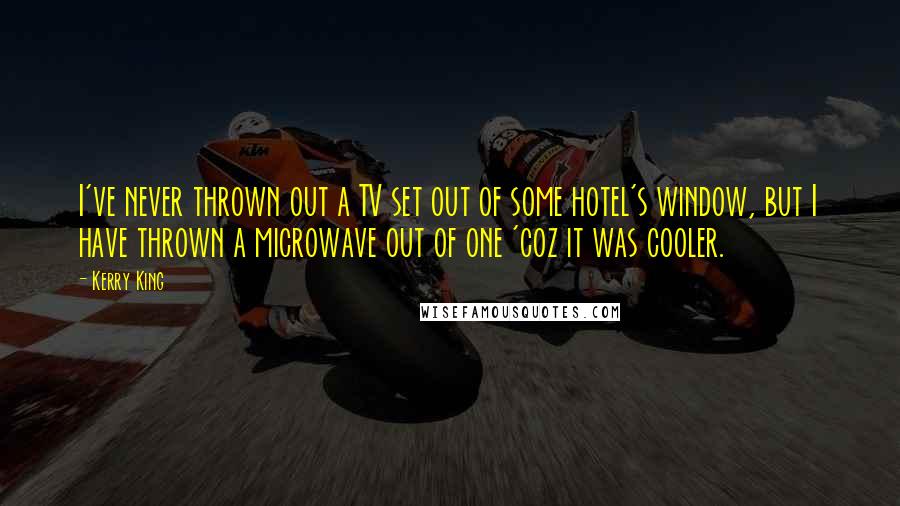 Kerry King Quotes: I've never thrown out a TV set out of some hotel's window, but I have thrown a microwave out of one 'coz it was cooler.