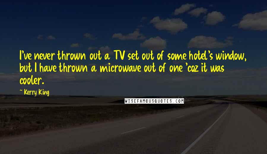 Kerry King Quotes: I've never thrown out a TV set out of some hotel's window, but I have thrown a microwave out of one 'coz it was cooler.