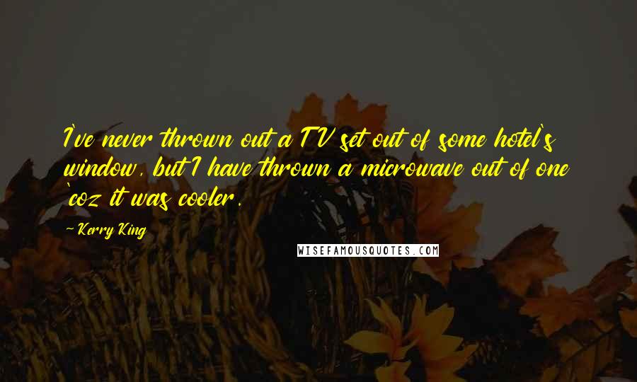 Kerry King Quotes: I've never thrown out a TV set out of some hotel's window, but I have thrown a microwave out of one 'coz it was cooler.